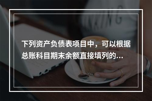 下列资产负债表项目中，可以根据总账科目期末余额直接填列的是（