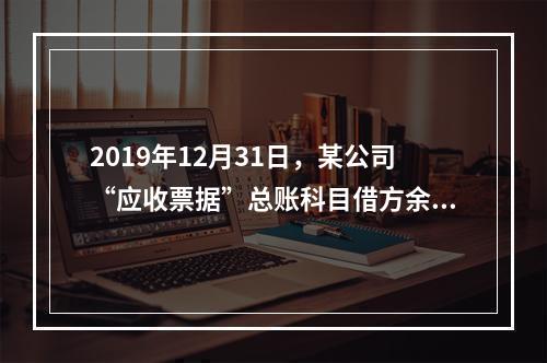 2019年12月31日，某公司“应收票据”总账科目借方余额1