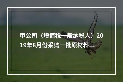 甲公司（增值税一般纳税人）2019年8月份采购一批原材料，支