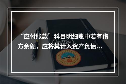 “应付账款”科目明细账中若有借方余额，应将其计入资产负债表中