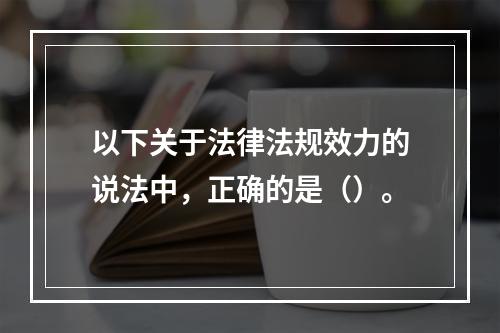 以下关于法律法规效力的说法中，正确的是（）。