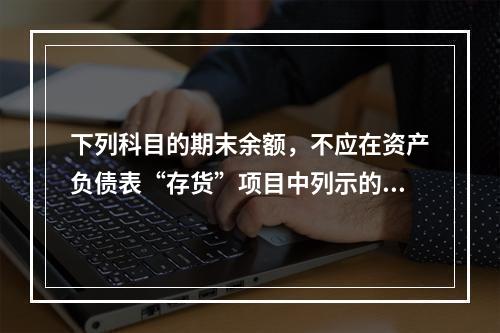 下列科目的期末余额，不应在资产负债表“存货”项目中列示的是（