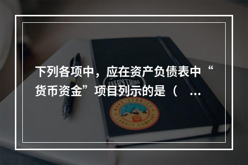 下列各项中，应在资产负债表中“货币资金”项目列示的是（　）。