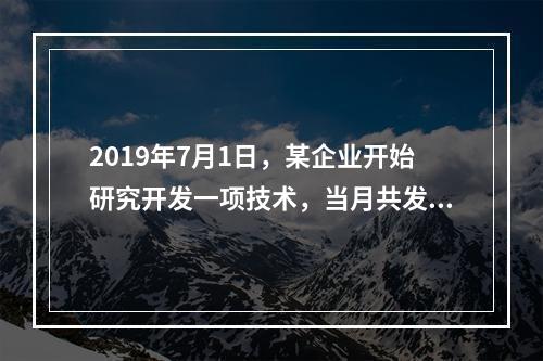 2019年7月1日，某企业开始研究开发一项技术，当月共发生研