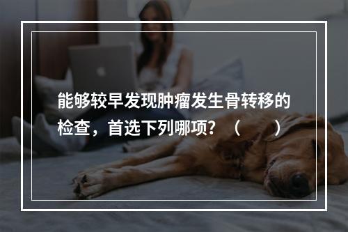 能够较早发现肿瘤发生骨转移的检查，首选下列哪项？（　　）