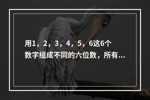 用1，2，3，4，5，6这6个数字组成不同的六位数，所有这些