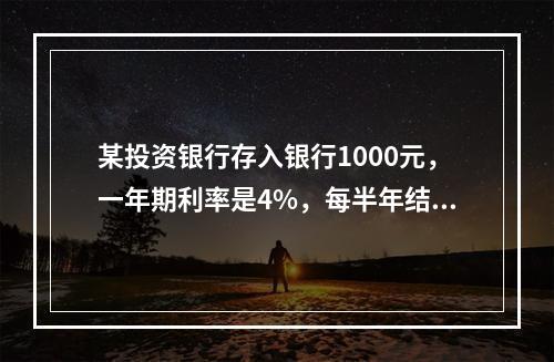 某投资银行存入银行1000元，一年期利率是4%，每半年结算一