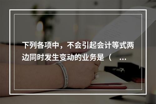 下列各项中，不会引起会计等式两边同时发生变动的业务是（　　）