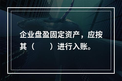 企业盘盈固定资产，应按其（　　）进行入账。