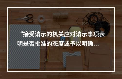 “接受请示的机关应对请示事项表明是否批准的态度或予以明确的指