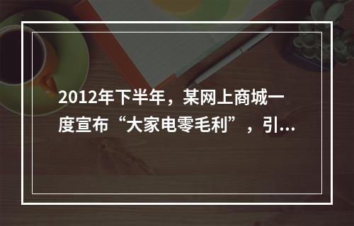 2012年下半年，某网上商城一度宣布“大家电零毛利”，引发一