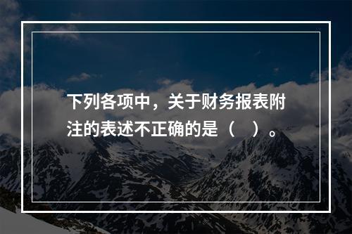 下列各项中，关于财务报表附注的表述不正确的是（　）。