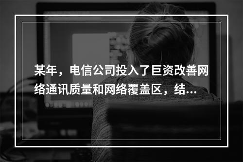 某年，电信公司投入了巨资改善网络通讯质量和网络覆盖区，结果