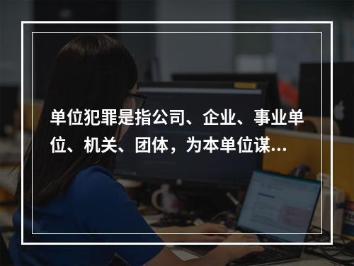 单位犯罪是指公司、企业、事业单位、机关、团体，为本单位谋取