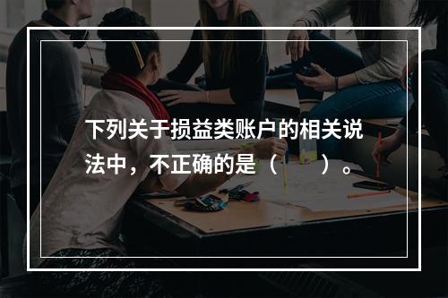 下列关于损益类账户的相关说法中，不正确的是（　　）。