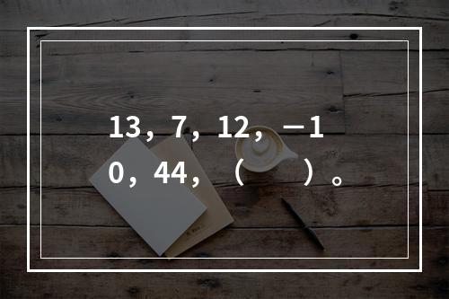 13，7，12，－10，44，（　　）。