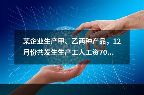 某企业生产甲、乙两种产品，12月份共发生生产工人工资70 0