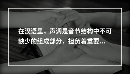 在汉语里，声调是音节结构中不可缺少的组成部分，担负着重要的辨