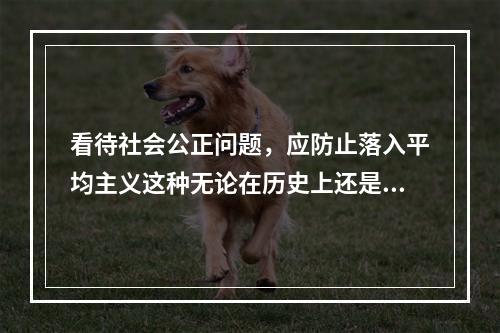 看待社会公正问题，应防止落入平均主义这种无论在历史上还是在