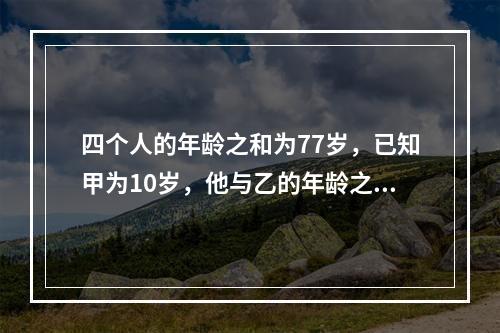 四个人的年龄之和为77岁，已知甲为10岁，他与乙的年龄之和比