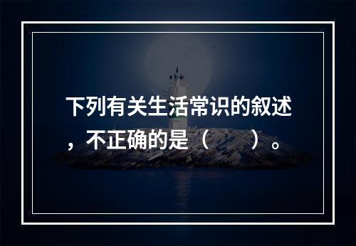 下列有关生活常识的叙述，不正确的是（　　）。