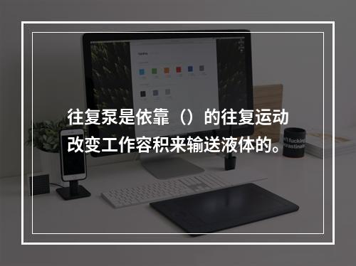 往复泵是依靠（）的往复运动改变工作容积来输送液体的。