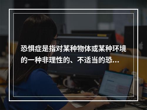 恐惧症是指对某种物体或某种环境的一种非理性的、不适当的恐惧