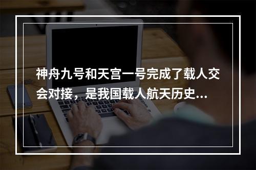 神舟九号和天宫一号完成了载人交会对接，是我国载人航天历史上的