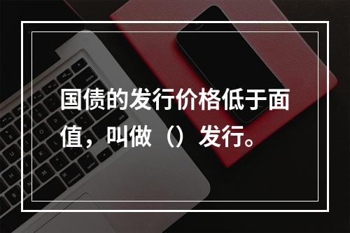 国债的发行价格低于面值，叫做（）发行。