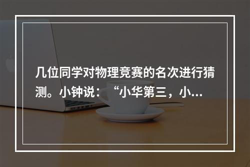 几位同学对物理竞赛的名次进行猜测。小钟说：“小华第三，小任