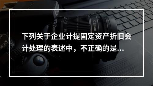 下列关于企业计提固定资产折旧会计处理的表述中，不正确的是（　