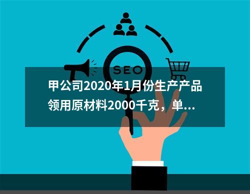 甲公司2020年1月份生产产品领用原材料2000千克，单位成