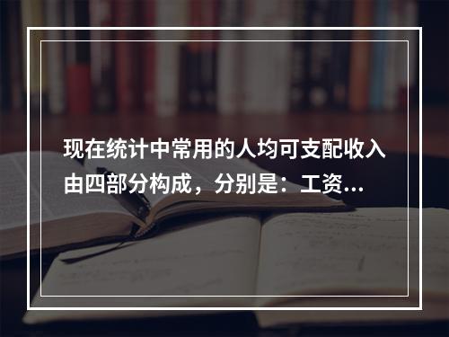 现在统计中常用的人均可支配收入由四部分构成，分别是：工资性