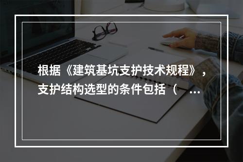 根据《建筑基坑支护技术规程》，支护结构选型的条件包括（　）。