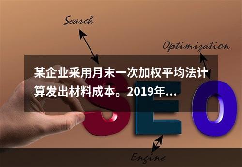 某企业采用月末一次加权平均法计算发出材料成本。2019年3月