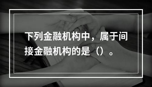 下列金融机构中，属于间接金融机构的是（）。