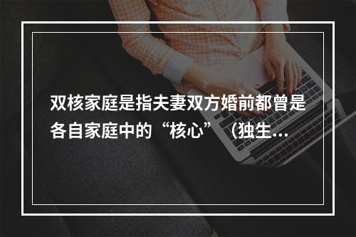 双核家庭是指夫妻双方婚前都曾是各自家庭中的“核心”（独生子