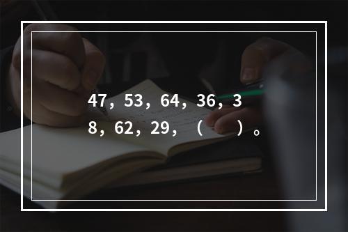 47，53，64，36，38，62，29，（　　）。
