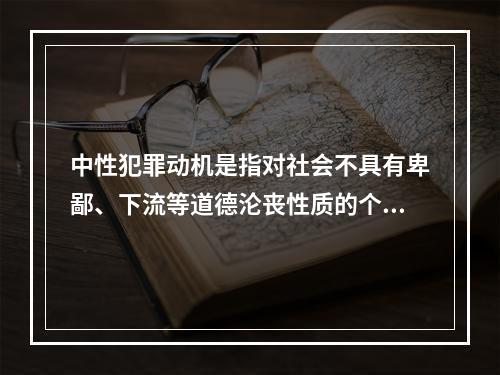 中性犯罪动机是指对社会不具有卑鄙、下流等道德沦丧性质的个人