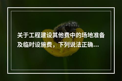 关于工程建设其他费中的场地准备及临时设施费，下列说法正确的有