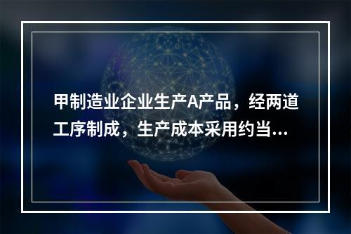 甲制造业企业生产A产品，经两道工序制成，生产成本采用约当产量