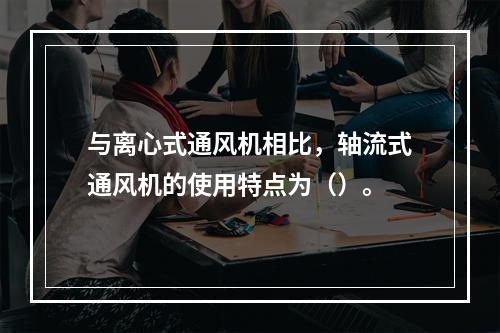 与离心式通风机相比，轴流式通风机的使用特点为（）。