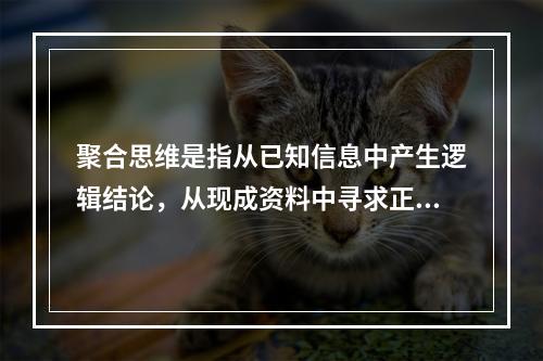 聚合思维是指从已知信息中产生逻辑结论，从现成资料中寻求正确