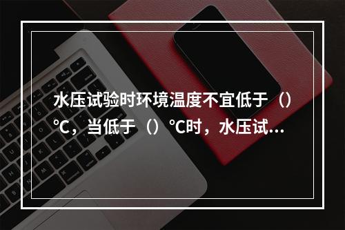 水压试验时环境温度不宜低于（）℃，当低于（）℃时，水压试验应