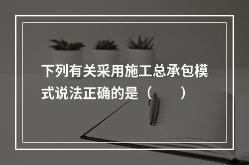 下列有关采用施工总承包模式说法正确的是（　　）