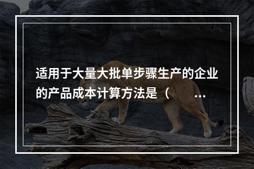 适用于大量大批单步骤生产的企业的产品成本计算方法是（　　）。