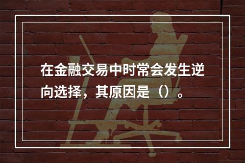 在金融交易中时常会发生逆向选择，其原因是（）。