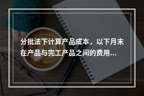 分批法下计算产品成本，以下月末在产品与完工产品之间的费用分配