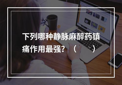 下列哪种静脉麻醉药镇痛作用最强？（　　）