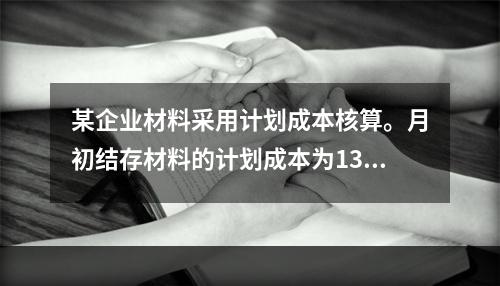 某企业材料采用计划成本核算。月初结存材料的计划成本为130万